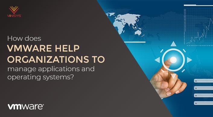 How does VMware Help Organizations to Manage Applications and Operating Systems?